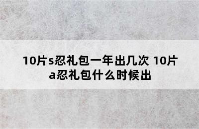 10片s忍礼包一年出几次 10片a忍礼包什么时候出